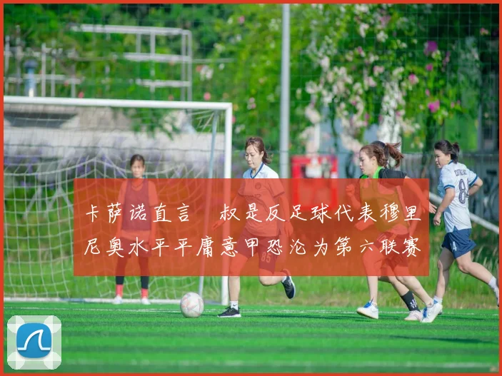 卡萨诺直言囧叔是反足球代表穆里尼奥水平平庸意甲恐沦为第六联赛