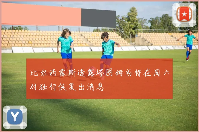 比尔西蒙斯透露塔图姆或将在周六对独行侠复出消息