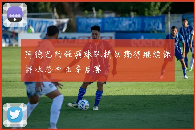 阿德巴约强调球队拼劲期待继续保持状态冲击季后赛