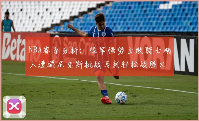NBA赛季分析：绿军强势击败骑士湖人遭遇尼克斯挑战马刺轻松战胜火箭