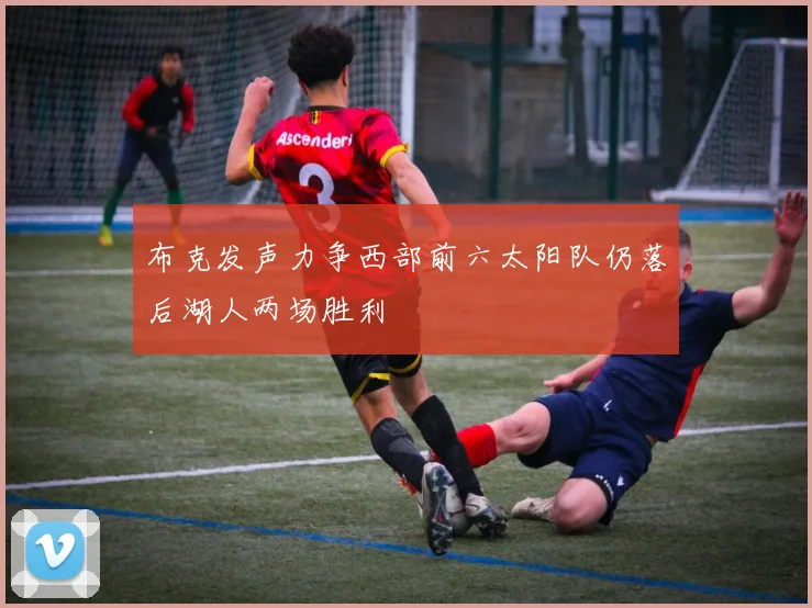 布克发声力争西部前六太阳队仍落后湖人两场胜利