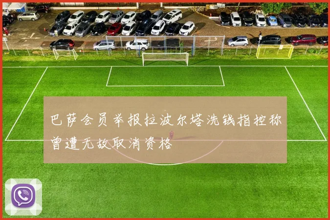 巴萨会员举报拉波尔塔洗钱指控称曾遭无故取消资格