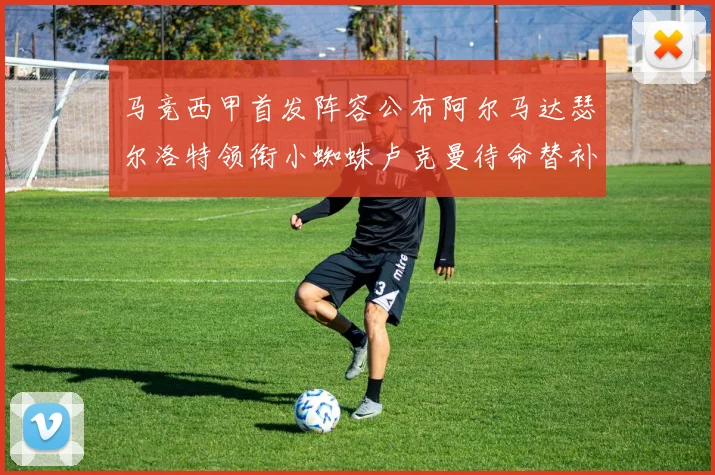 马竞西甲首发阵容公布阿尔马达瑟尔洛特领衔小蜘蛛卢克曼待命替补