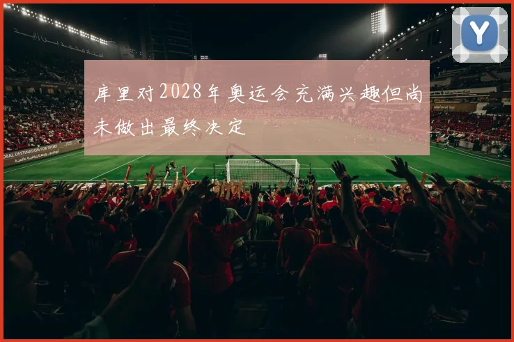 库里对2028年奥运会充满兴趣但尚未做出最终决定