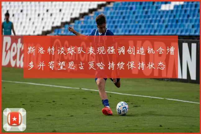 斯洛特谈球队表现强调创造机会增多并寄望恩古莫哈持续保持状态