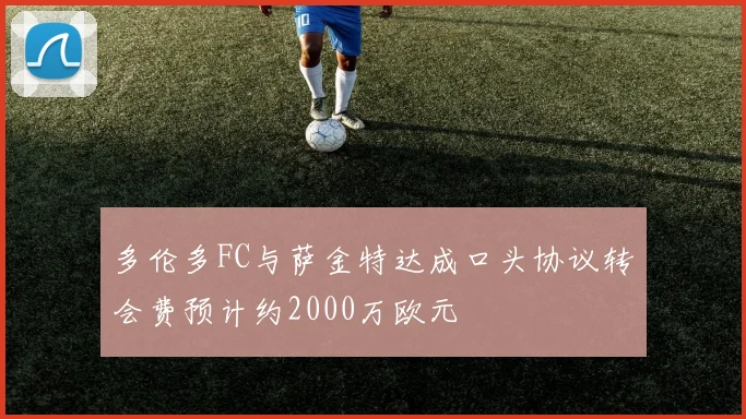 多伦多FC与萨金特达成口头协议转会费预计约2000万欧元