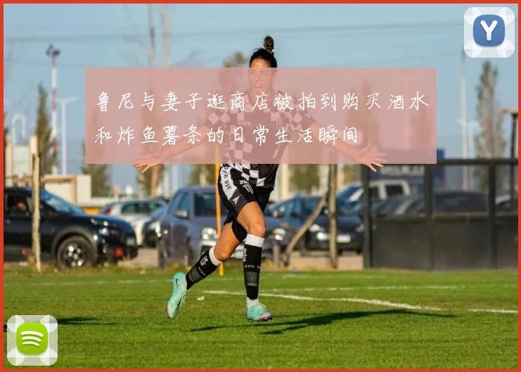 鲁尼与妻子逛商店被拍到购买酒水和炸鱼薯条的日常生活瞬间